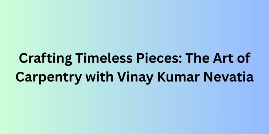 Crafting Timeless Pieces: The Art of Carpentry with Vinay Kumar Nevatia