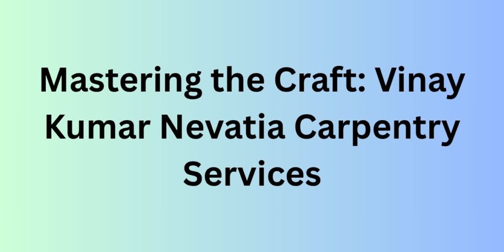 Mastering the Craft: Vinay Kumar Nevatia Carpentry Services